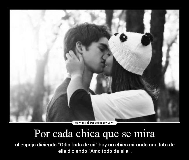 Por cada chica que se mira - al espejo diciendo Odio todo de mi hay un chico mirando una foto de
ella diciendo Amo todo de ella.