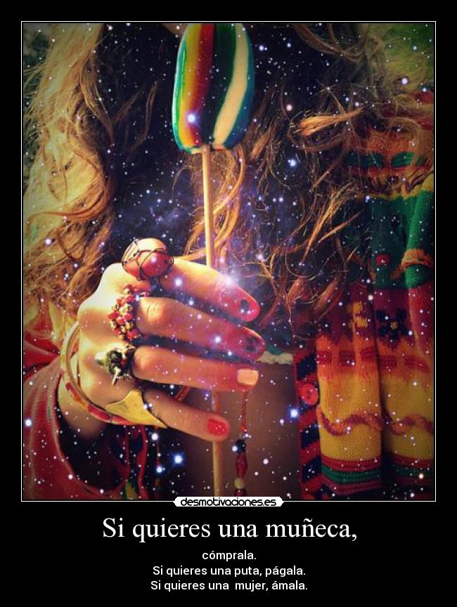 Si quieres una muñeca, - cómprala.
Si quieres una puta, págala.
Si quieres una mujer, ámala.