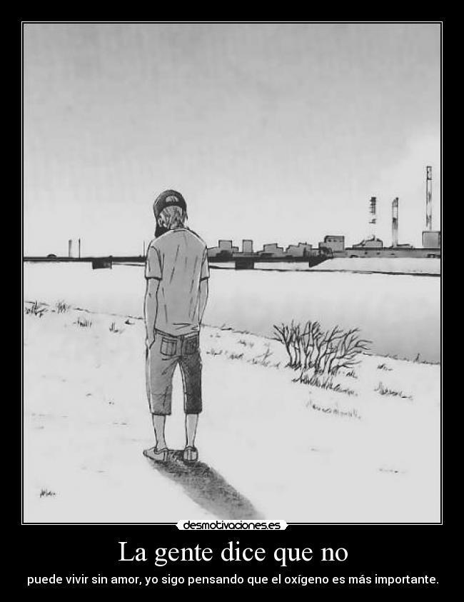 La gente dice que no - puede vivir sin amor, yo sigo pensando que el oxígeno es más importante.
