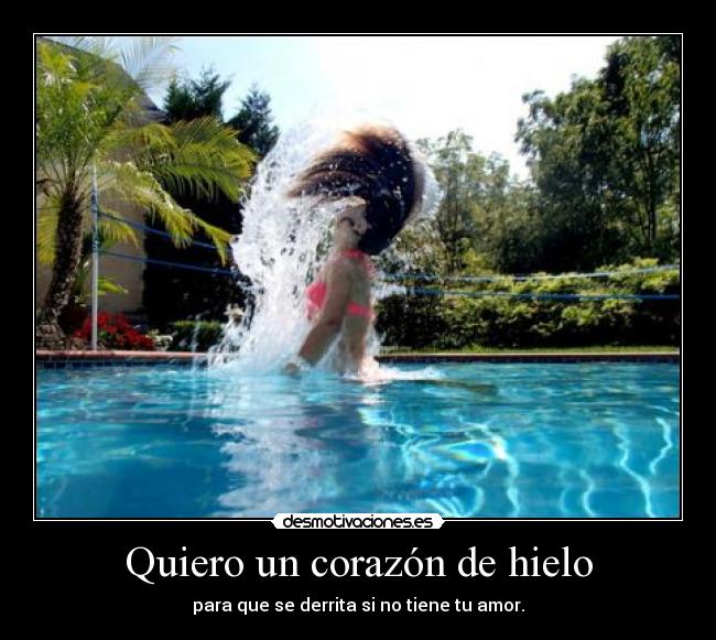 Quiero un corazón de hielo - para que se derrita si no tiene tu amor.