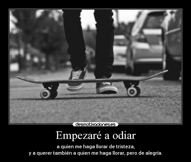 Empezaré a odiar - a quien me haga llorar de tristeza,
y a querer también a quien me haga llorar, pero de alegría.