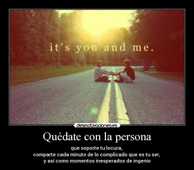 Quédate con la persona - que soporte tu locura, 
comparte cada minuto de lo complicado que es tu ser, 
y así como momentos inesperados de ingenio