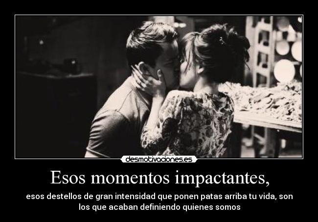 Esos momentos impactantes, - esos destellos de gran intensidad que ponen patas arriba tu vida, son
los que acaban definiendo quienes somos