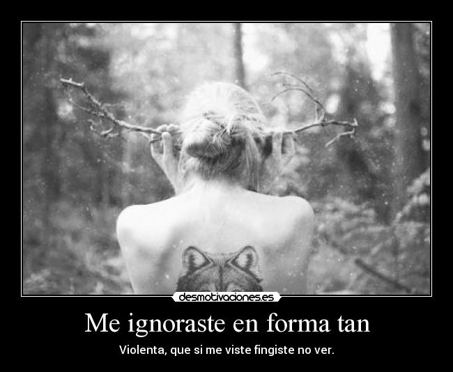 Me ignoraste en forma tan - Violenta, que si me viste fingiste no ver.