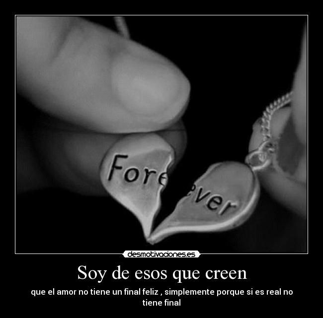 Soy de esos que creen - que el amor no tiene un final feliz , simplemente porque si es real no tiene final