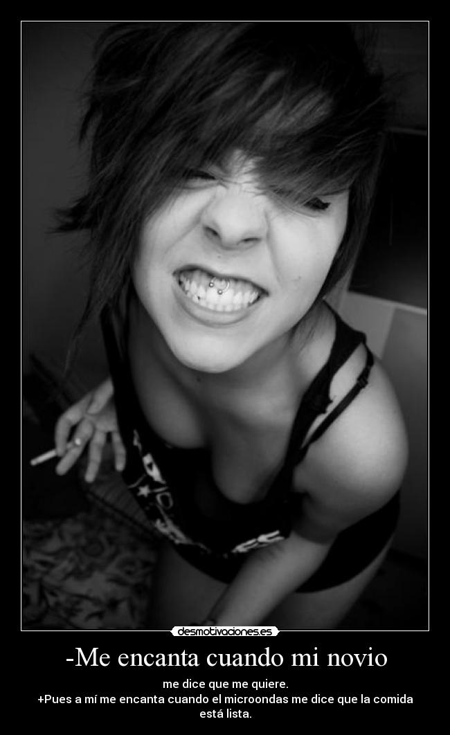 -Me encanta cuando mi novio - me dice que me quiere.
+Pues a mí me encanta cuando el microondas me dice que la comida está lista.