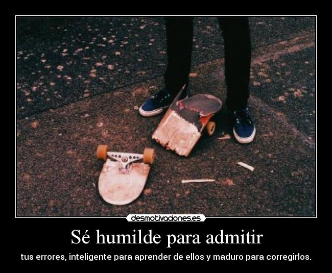 Sé humilde para admitir - tus errores, inteligente para aprender de ellos y maduro para corregirlos.