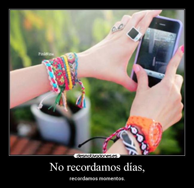 No recordamos días, - recordamos momentos.