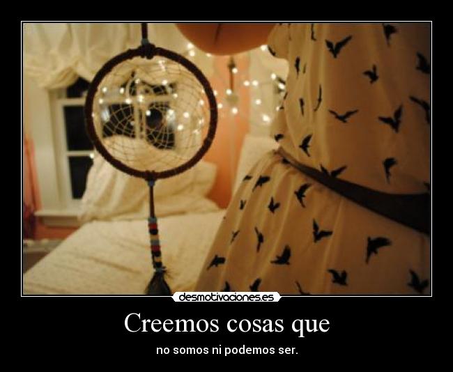 Creemos cosas que - no somos ni podemos ser.