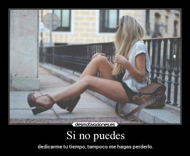 Si no puedes - dedicarme tu tiempo, tampoco me hagas perderlo.