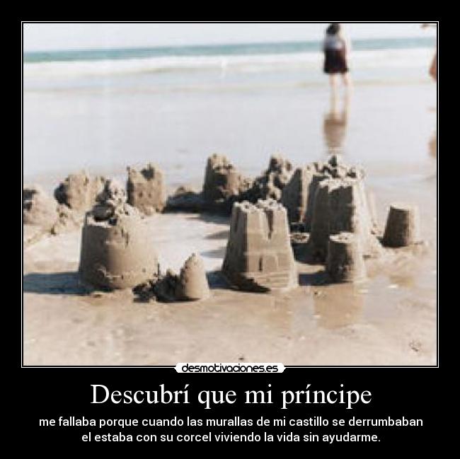 Descubrí que mi príncipe - me fallaba porque cuando las murallas de mi castillo se derrumbaban
el estaba con su corcel viviendo la vida sin ayudarme.