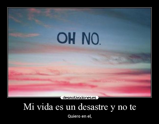 Mi vida es un desastre y no te - Quiero en el,