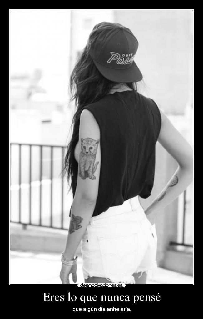 Eres lo que nunca pensé - que algún día anhelaría.