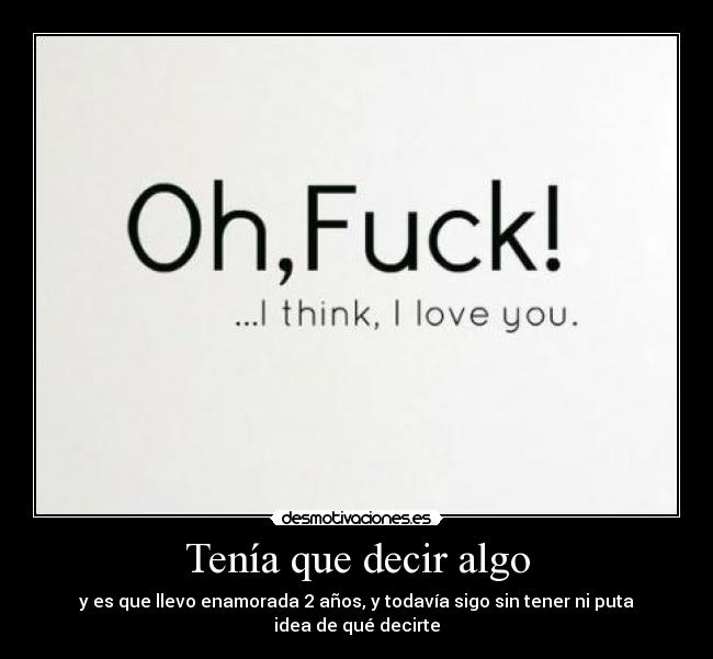 Tenía que decir algo - y es que llevo enamorada 2 años, y todavía sigo sin tener ni puta idea de qué decirte