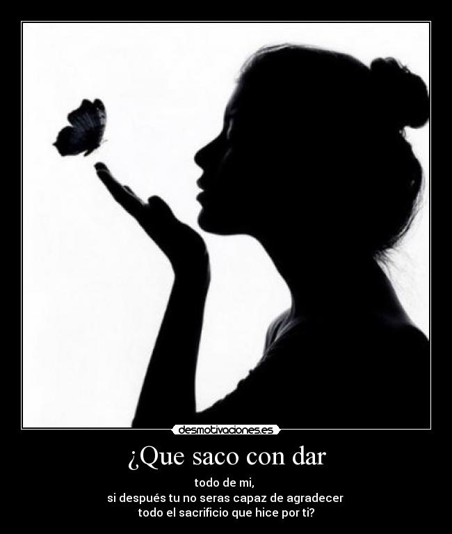 ¿Que saco con dar - todo de mi,
si después tu no seras capaz de agradecer
todo el sacrificio que hice por ti?