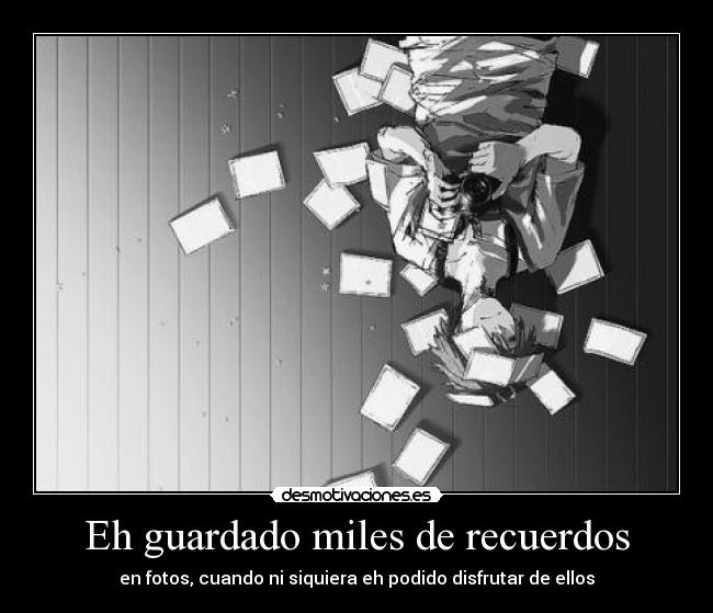 Eh guardado miles de recuerdos - en fotos, cuando ni siquiera eh podido disfrutar de ellos