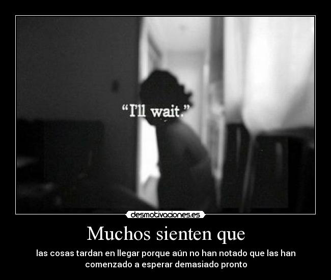 Muchos sienten que - las cosas tardan en llegar porque aún no han notado que las han
comenzado a esperar demasiado pronto