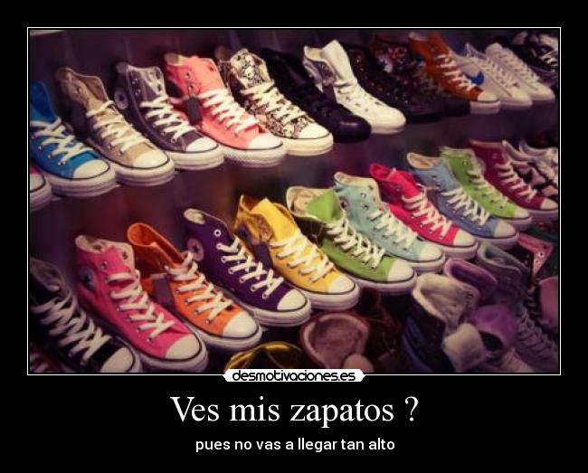 Ves mis zapatos ? - pues no vas a llegar tan alto