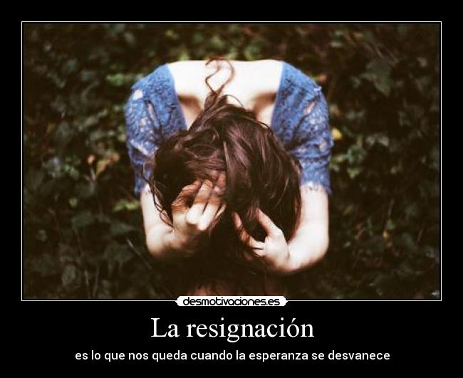 La resignación - es lo que nos queda cuando la esperanza se desvanece