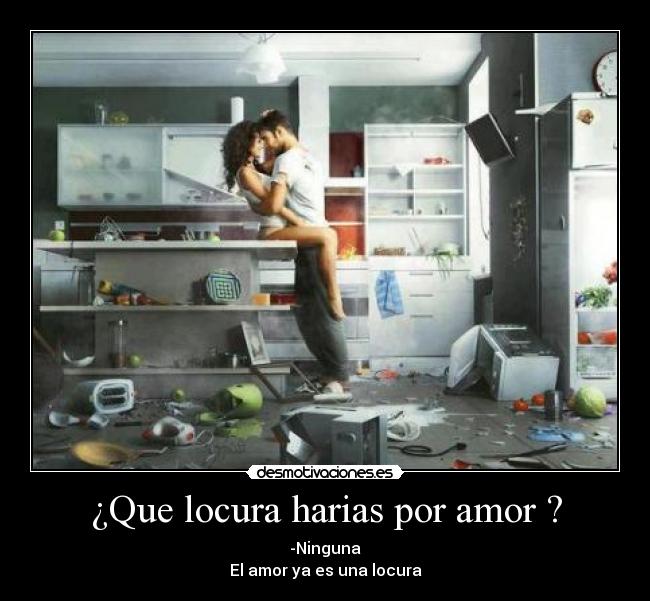 ¿Que locura harias por amor ? - -Ninguna
El amor ya es una locura