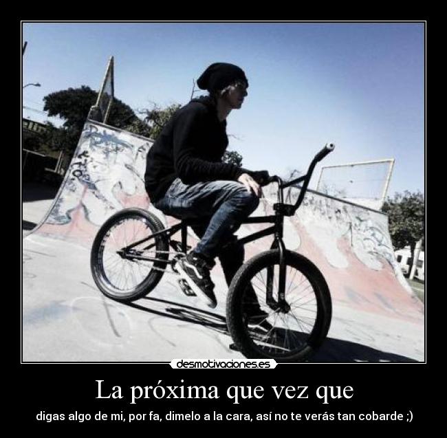 La próxima que vez que - digas algo de mi, por fa, dimelo a la cara, así no te verás tan cobarde ;)
