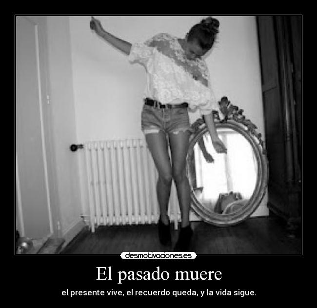 El pasado muere - el presente vive, el recuerdo queda, y la vida sigue.