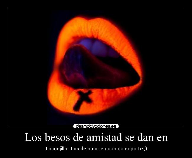 Los besos de amistad se dan en - La mejilla.. Los de amor en cualquier parte ;)