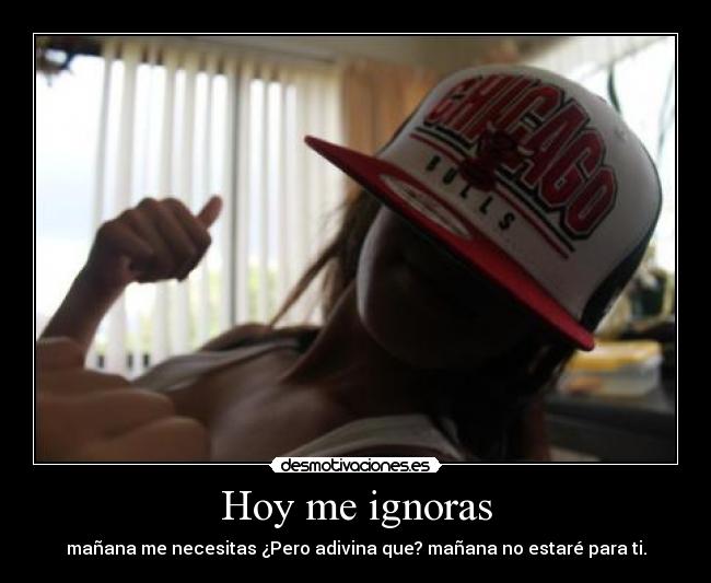 Hoy me ignoras - mañana me necesitas ¿Pero adivina que? mañana no estaré para ti.