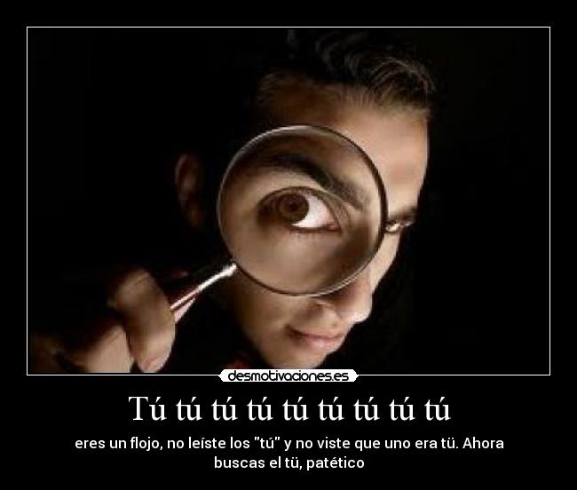 Tú tú tú tú tú tú tú tú tú - eres un flojo, no leíste los tú y no viste que uno era tü. Ahora buscas el tü, patético