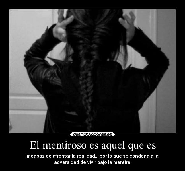 El mentiroso es aquel que es - incapaz de afrontar la realidad... por lo que se condena a la
adversidad de vivir bajo la mentira.