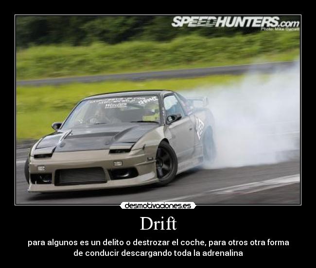 Drift - para algunos es un delito o destrozar el coche, para otros otra forma
de conducir descargando toda la adrenalina