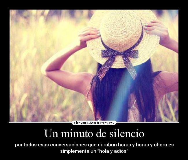 Un minuto de silencio - por todas esas conversaciones que duraban horas y horas y ahora es
simplemente un “hola y adios”
