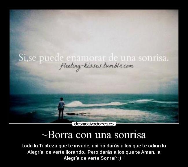 ~Borra con una sonrisa - toda la Tristeza que te invade, así no darás a los que te odian la
Alegría, de verte llorando.. Pero darás a los que te Aman, la
Alegría de verte Sonreír :) ♥