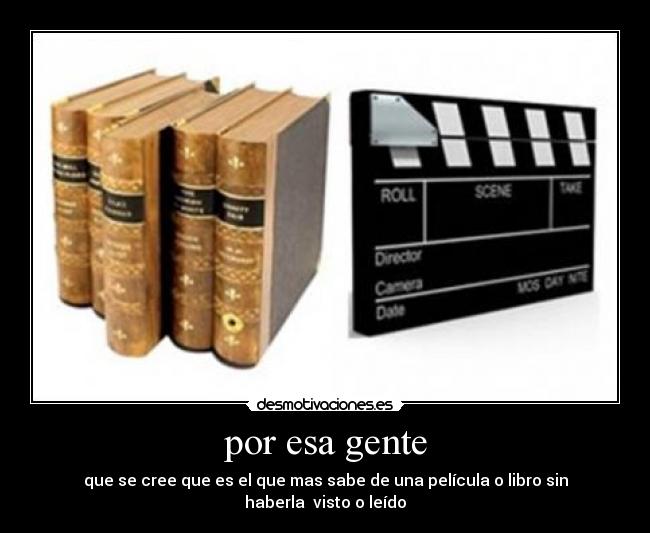 por esa gente - que se cree que es el que mas sabe de una película o libro sin haberla  visto o leído