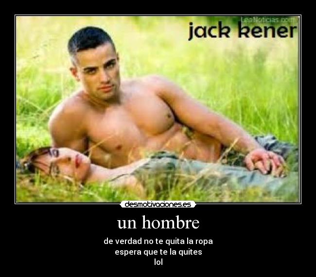 un hombre - de verdad no te quita la ropa
espera que te la quites
lol