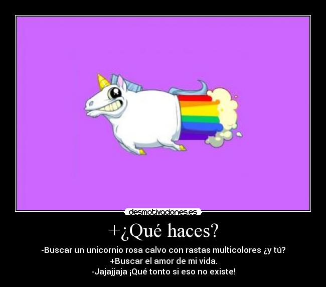 +¿Qué haces? - -Buscar un unicornio rosa calvo con rastas multicolores ¿y tú?
+Buscar el amor de mi vida.
-Jajajjaja ¡Qué tonto si eso no existe!