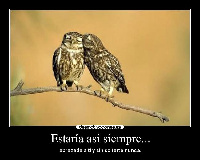 Estaría así siempre... - abrazada a ti y sin soltarte nunca.