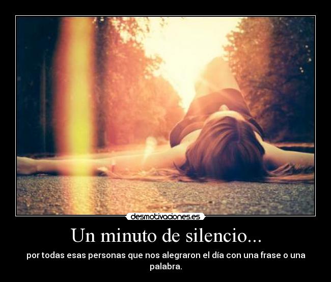 Un minuto de silencio... - por todas esas personas que nos alegraron el día con una frase o una palabra.