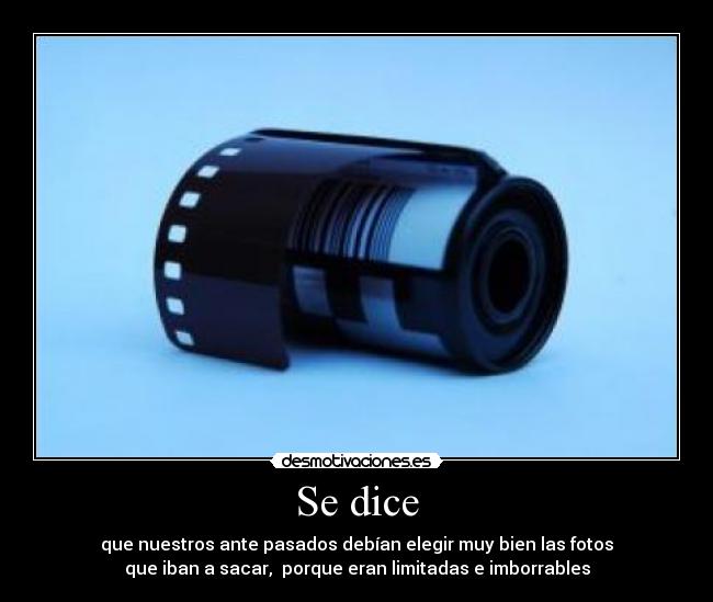 Se dice - que nuestros ante pasados debían elegir muy bien las fotos
que iban a sacar, porque eran limitadas e imborrables