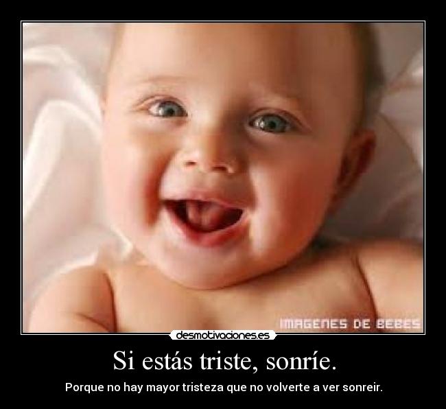 Si estás triste, sonríe. - Porque no hay mayor tristeza que no volverte a ver sonreir.