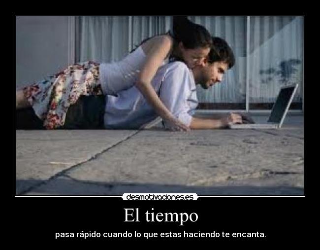 El tiempo - pasa rápido cuando lo que estas haciendo te encanta.