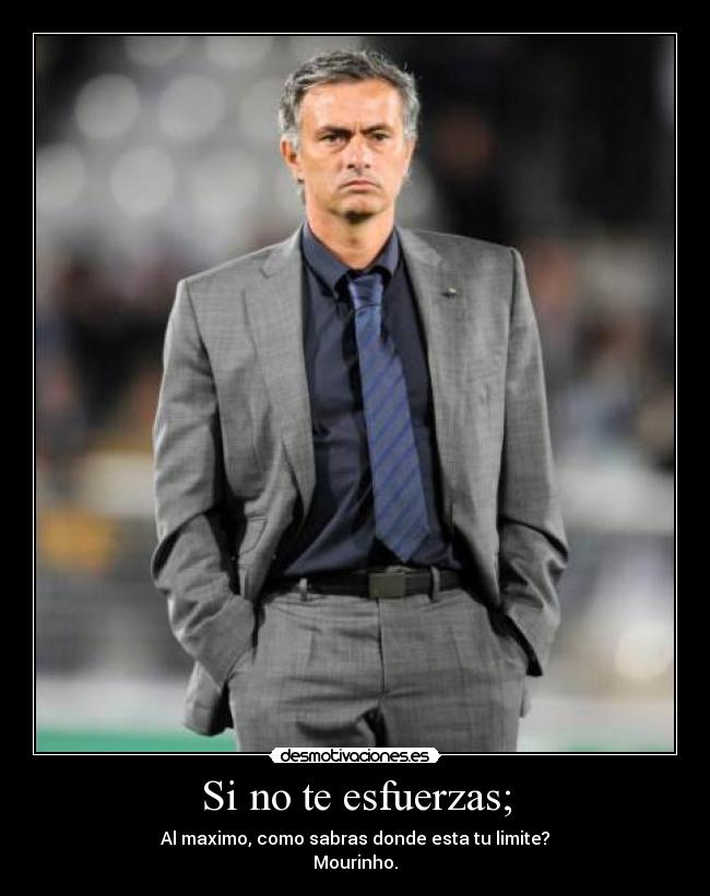 Si no te esfuerzas; - Al maximo, como sabras donde esta tu limite?
Mourinho.