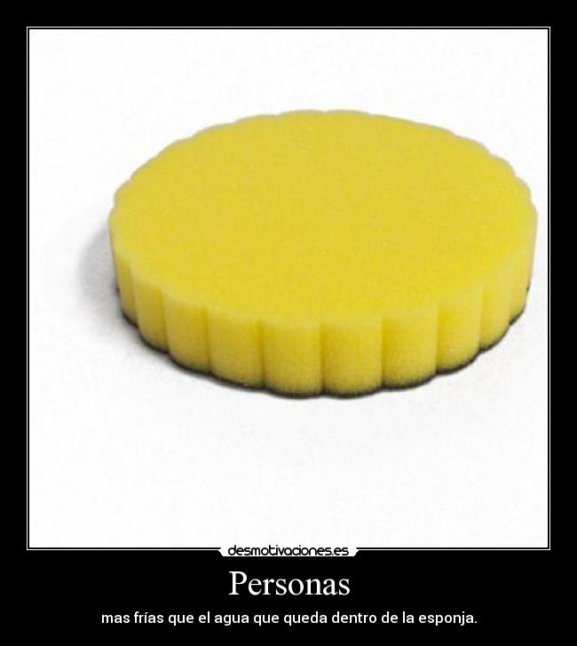 Personas - mas frías que el agua que queda dentro de la esponja.