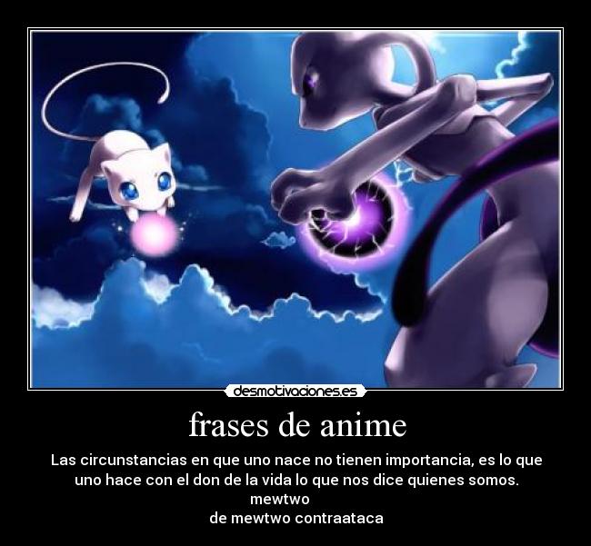frases de anime - Las circunstancias en que uno nace no tienen importancia, es lo que
uno hace con el don de la vida lo que nos dice quienes somos.
mewtwo
de mewtwo contraataca
