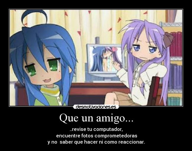 Que un amigo... - ..revise tu computador,
 encuentre fotos comprometedoras
y no  saber que hacer ni como reaccionar.