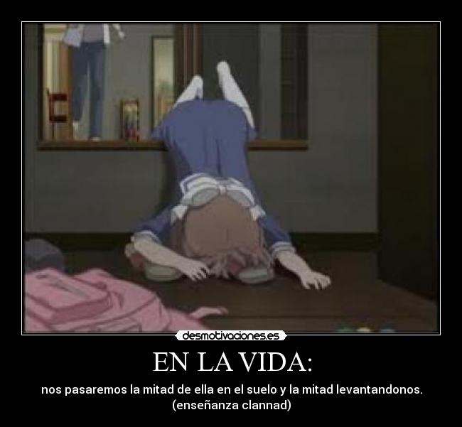 EN LA VIDA: - nos pasaremos la mitad de ella en el suelo y la mitad levantandonos.
(enseñanza clannad)