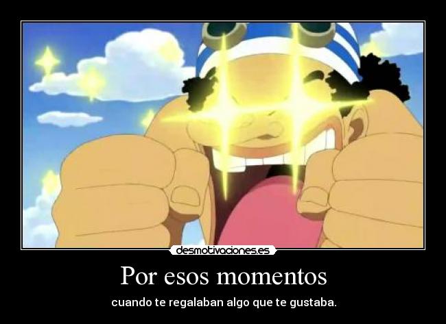 Por esos momentos - cuando te regalaban algo que te gustaba.