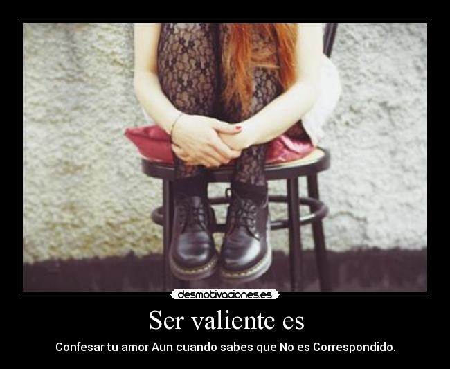 Ser valiente es - Confesar tu amor Aun cuando sabes que No es Correspondido.