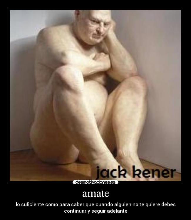 amate - lo suficiente como para saber que cuando alguien no te quiere debes
continuar y seguir adelante