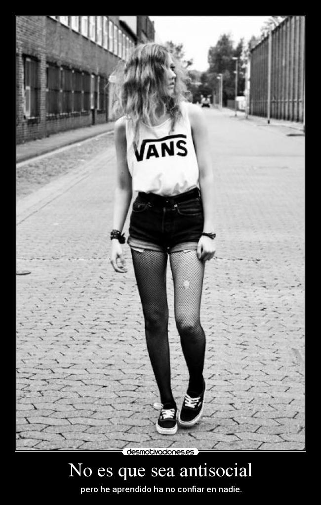 No es que sea antisocial - pero he aprendido ha no confiar en nadie.